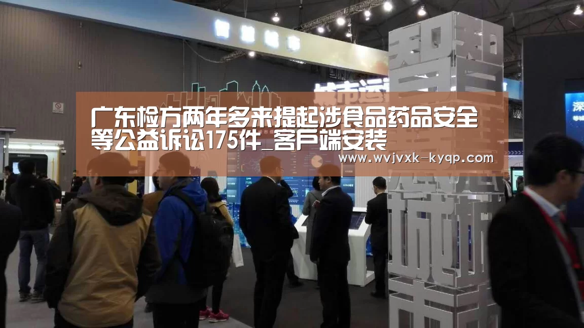 广东检方两年多来提起涉食品药品安全等公益诉讼175件_客户端安装(图3) 使用教程